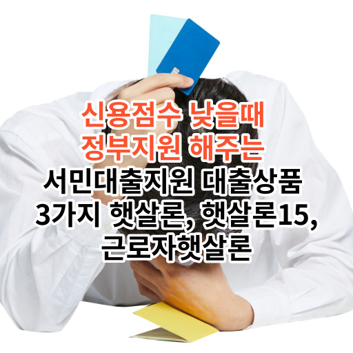 신용점수 낮을때  정부지원 해주는  서민대출지원 대출상품  3가지 햇살론, 햇살론15, 근로자햇살론